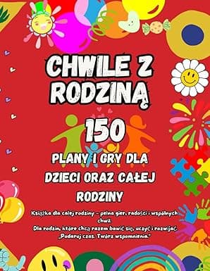 150 Chwile z Rodziną: Gry i zabawy dla dzieci oraz sprawdzone pomysły na wspólny czas z rodziną – budowanie więzi, rozwój dziecka i piękne wspomnienia